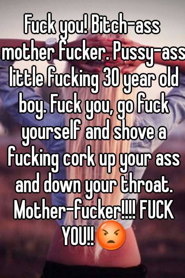 Fuck you! Bitch-ass mother fucker. Pussy-ass little fucking 30 year ...