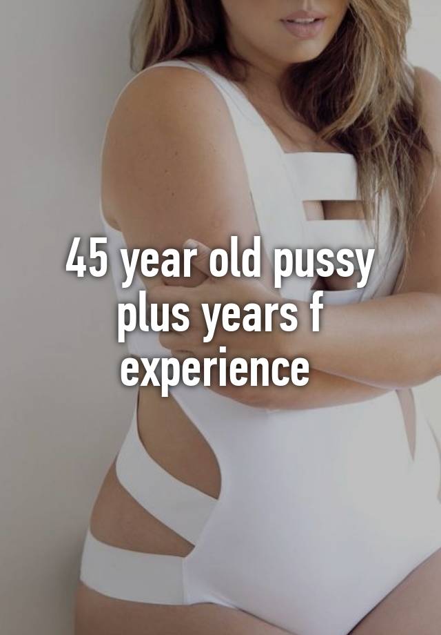 45 year old pussy plus years f experience